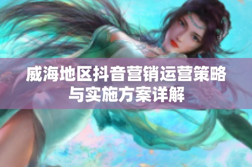 威海地区抖音营销运营策略与实施方案详解