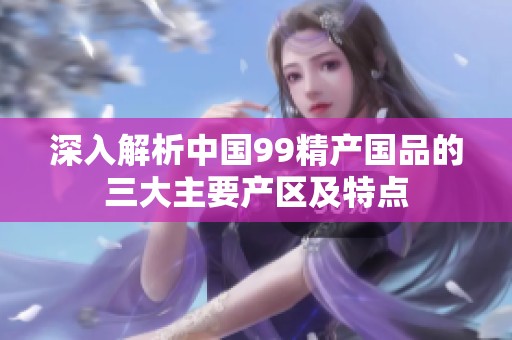 深入解析中国99精产国品的三大主要产区及特点