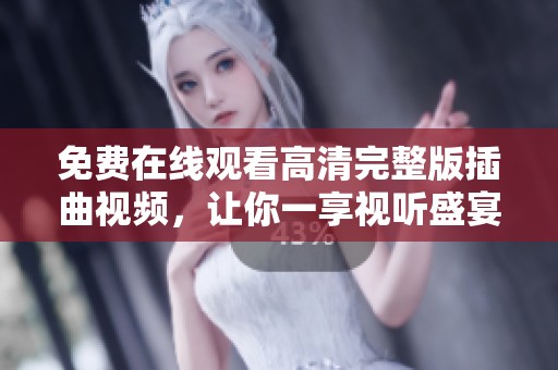免费在线观看高清完整版插曲视频，让你一享视听盛宴