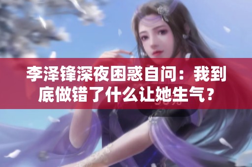 李泽锋深夜困惑自问：我到底做错了什么让她生气？