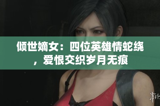 倾世嫡女：四位英雄情蛇绕，爱恨交织岁月无痕