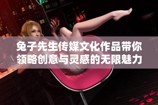 兔子先生传媒文化作品带你领略创意与灵感的无限魅力