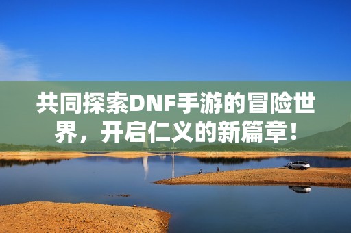 共同探索DNF手游的冒险世界，开启仁义的新篇章！