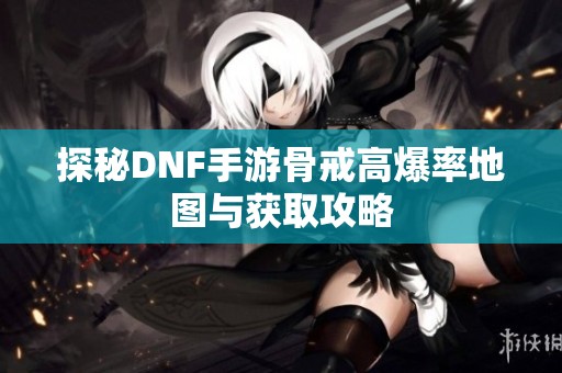 探秘DNF手游骨戒高爆率地图与获取攻略