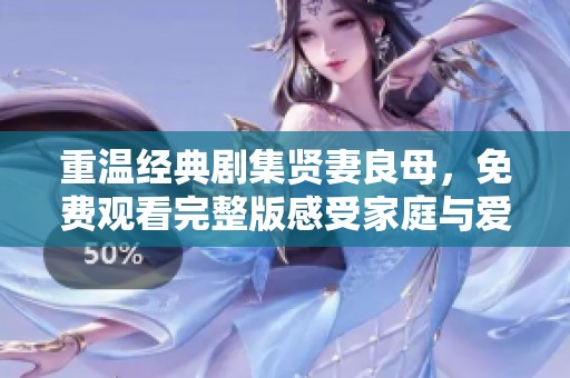 重温经典剧集贤妻良母，免费观看完整版感受家庭与爱的温馨