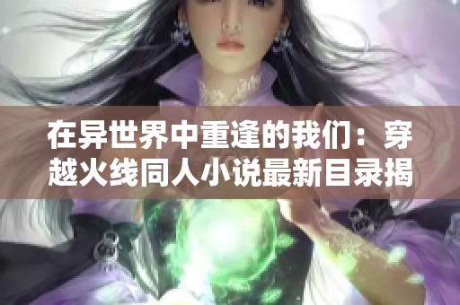在异世界中重逢的我们：穿越火线同人小说最新目录揭秘