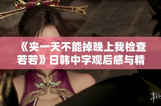 《夹一天不能掉晚上我检查若若》日韩中字观后感与精彩解析