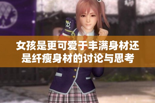 女孩是更可爱于丰满身材还是纤瘦身材的讨论与思考