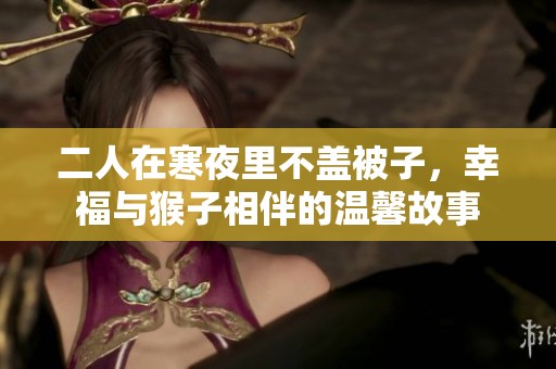 二人在寒夜里不盖被子，幸福与猴子相伴的温馨故事