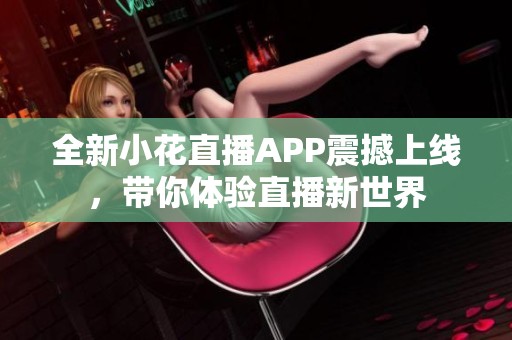 全新小花直播APP震撼上线，带你体验直播新世界