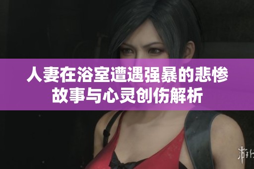 人妻在浴室遭遇强暴的悲惨故事与心灵创伤解析