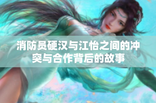 消防员硬汉与江怡之间的冲突与合作背后的故事