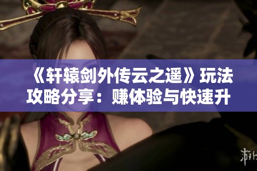 《轩辕剑外传云之遥》玩法攻略分享：赚体验与快速升级的技巧解析