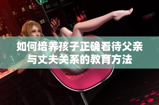 如何培养孩子正确看待父亲与丈夫关系的教育方法