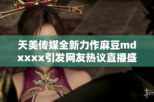 天美传媒全新力作麻豆mdxxxx引发网友热议直播盛典