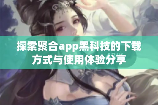 探索聚合app黑科技的下载方式与使用体验分享