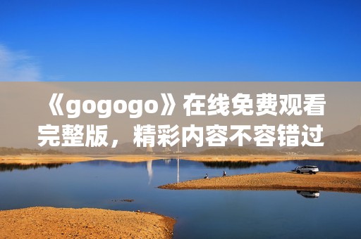 《gogogo》在线免费观看完整版，精彩内容不容错过！