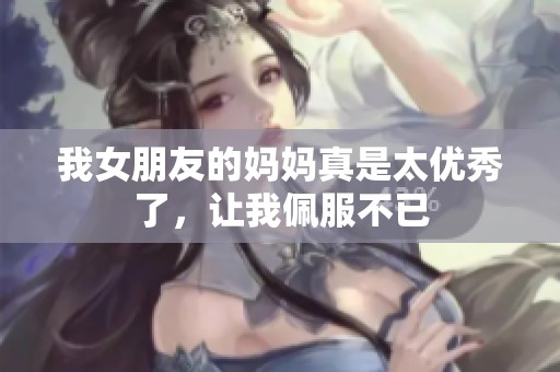 我女朋友的妈妈真是太优秀了，让我佩服不已
