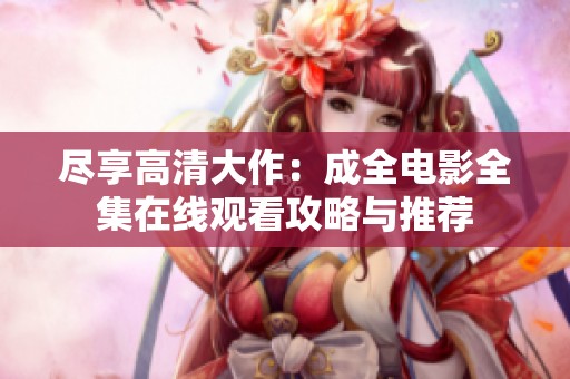 尽享高清大作：成全电影全集在线观看攻略与推荐