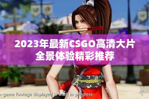 2023年最新CSGO高清大片全景体验精彩推荐