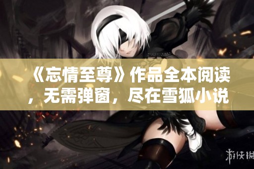 《忘情至尊》作品全本阅读，无需弹窗，尽在雪狐小说网