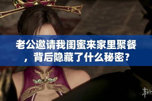 老公邀请我闺蜜来家里聚餐，背后隐藏了什么秘密？
