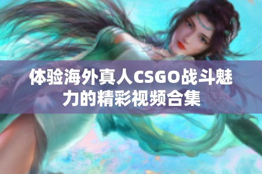 体验海外真人CSGO战斗魅力的精彩视频合集
