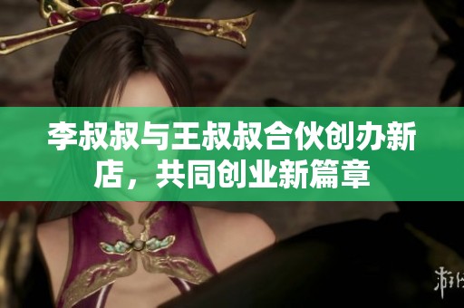李叔叔与王叔叔合伙创办新店，共同创业新篇章