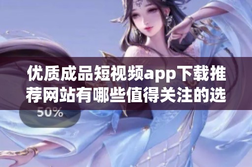 优质成品短视频app下载推荐网站有哪些值得关注的选项