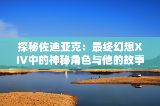 探秘佐迪亚克：最终幻想XIV中的神秘角色与他的故事