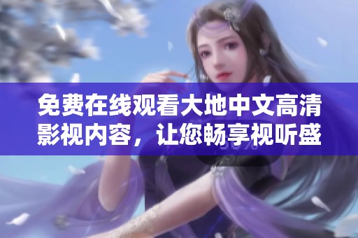 免费在线观看大地中文高清影视内容，让您畅享视听盛宴