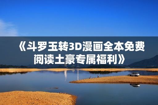 《斗罗玉转3D漫画全本免费阅读土豪专属福利》