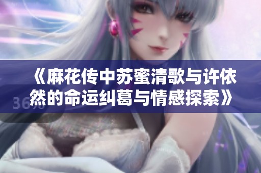 《麻花传中苏蜜清歌与许依然的命运纠葛与情感探索》