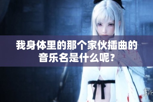 我身体里的那个家伙插曲的音乐名是什么呢？