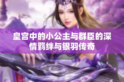 皇宫中的小公主与群臣的深情羁绊与银羽传奇