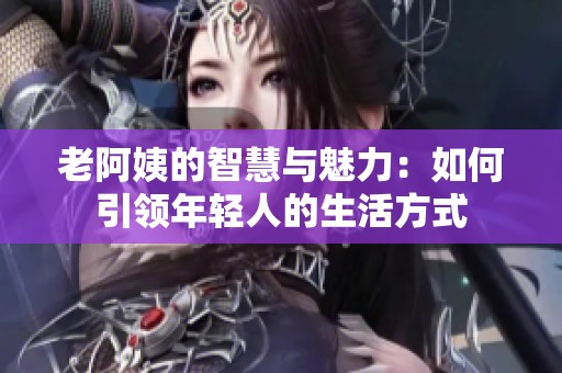 老阿姨的智慧与魅力：如何引领年轻人的生活方式