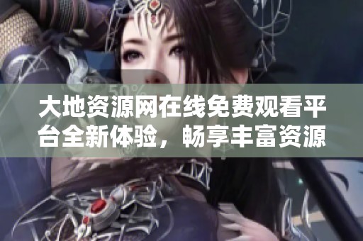 大地资源网在线免费观看平台全新体验，畅享丰富资源