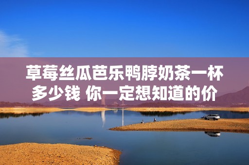 草莓丝瓜芭乐鸭脖奶茶一杯多少钱 你一定想知道的价格揭秘