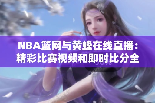 NBA篮网与黄蜂在线直播：精彩比赛视频和即时比分全收录