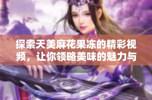 探索天美麻花果冻的精彩视频，让你领略美味的魅力与乐趣