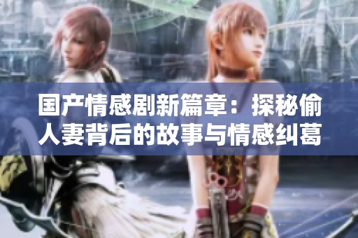 国产情感剧新篇章：探秘偷人妻背后的故事与情感纠葛