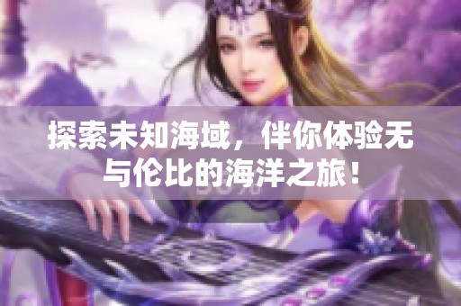 探索未知海域，伴你体验无与伦比的海洋之旅！