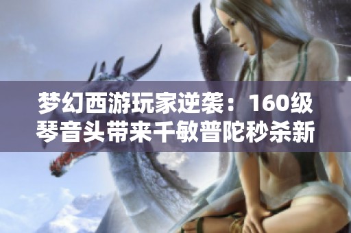 梦幻西游玩家逆袭：160级琴音头带来千敏普陀秒杀新高度