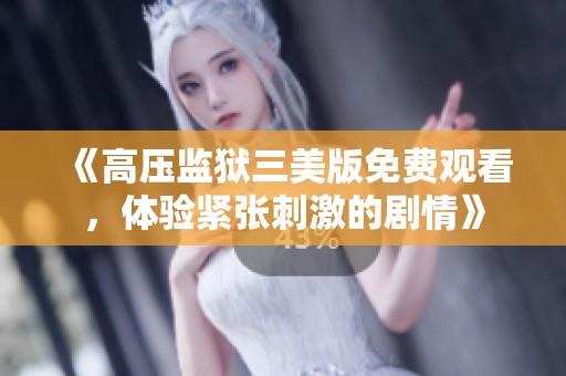 《高压监狱三美版免费观看，体验紧张刺激的剧情》