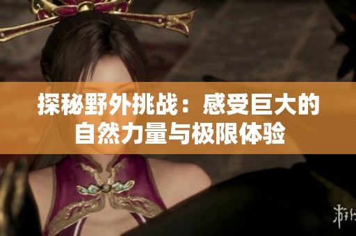 探秘野外挑战：感受巨大的自然力量与极限体验