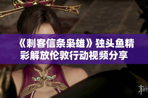 《刺客信条枭雄》独头鱼精彩解放伦敦行动视频分享