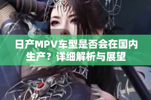 日产MPV车型是否会在国内生产？详细解析与展望