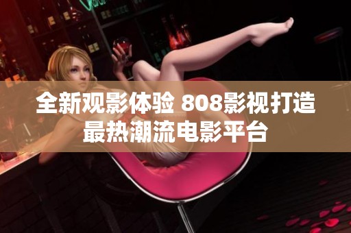 全新观影体验 808影视打造最热潮流电影平台
