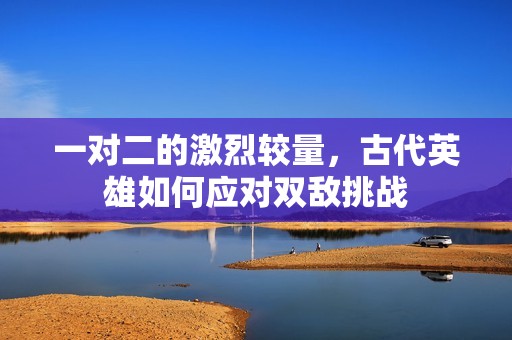 一对二的激烈较量，古代英雄如何应对双敌挑战