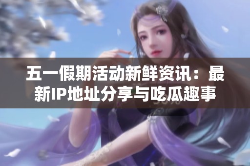 五一假期活动新鲜资讯：最新IP地址分享与吃瓜趣事